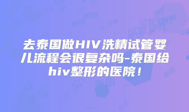 去泰国做HIV洗精试管婴儿流程会很复杂吗-泰国给hiv整形的医院！