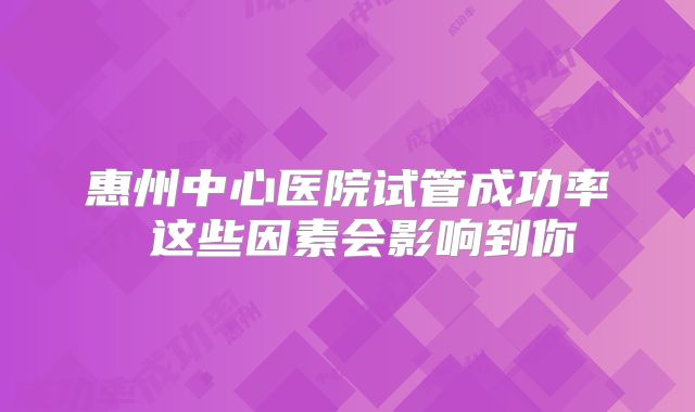 惠州中心医院试管成功率 这些因素会影响到你