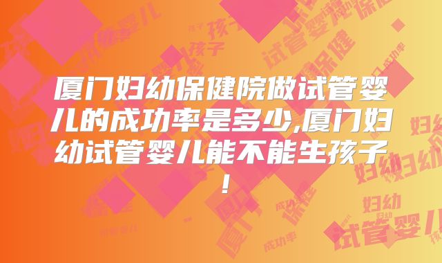 厦门妇幼保健院做试管婴儿的成功率是多少,厦门妇幼试管婴儿能不能生孩子！