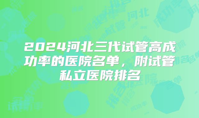 2024河北三代试管高成功率的医院名单，附试管私立医院排名
