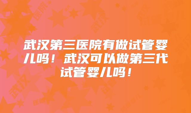 武汉第三医院有做试管婴儿吗！武汉可以做第三代试管婴儿吗！