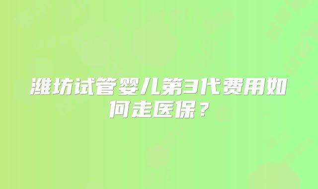 潍坊试管婴儿第3代费用如何走医保?