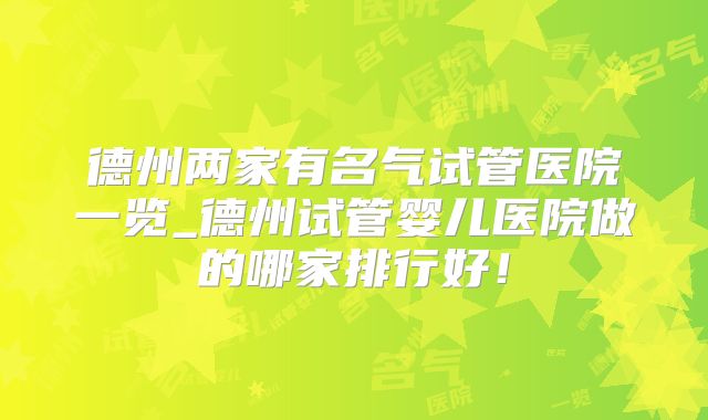 德州两家有名气试管医院一览_德州试管婴儿医院做的哪家排行好!