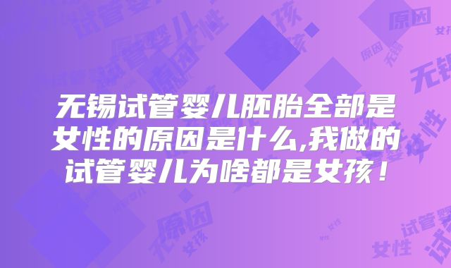 无锡试管婴儿胚胎全部是女性的原因是什么,我做的试管婴儿为啥都是女孩！