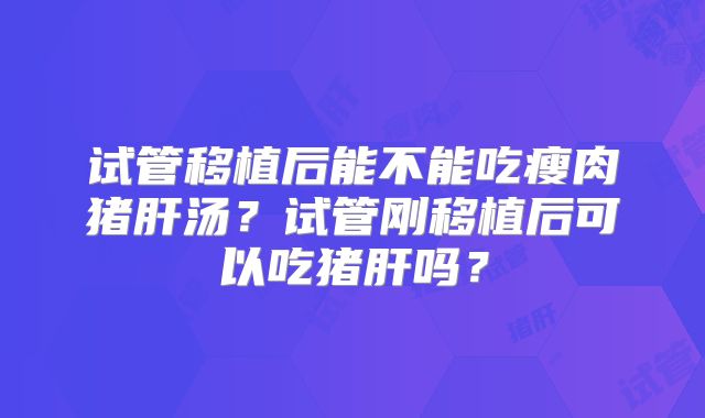试管移植后能不能吃瘦肉猪肝汤？试管刚移植后可以吃猪肝吗？