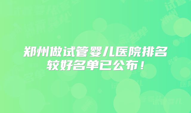 郑州做试管婴儿医院排名较好名单已公布！