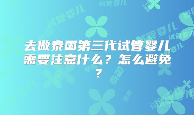去做泰国第三代试管婴儿需要注意什么？怎么避免？