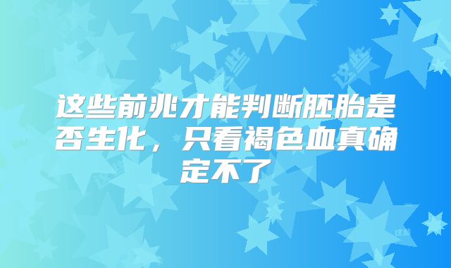 这些前兆才能判断胚胎是否生化,只看褐色血真确定不了