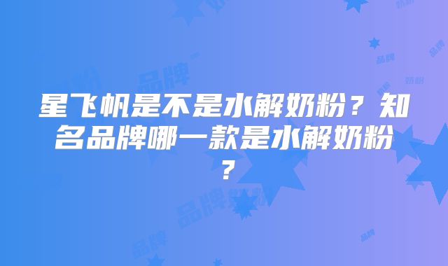 星飞帆是不是水解奶粉？知名品牌哪一款是水解奶粉？