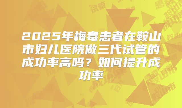 2025年梅毒患者在鞍山市妇儿医院做三代试管的成功率高吗?如何提升成功率