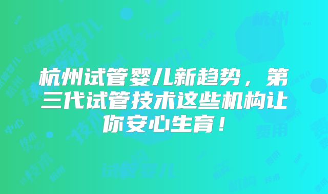 杭州试管婴儿新趋势，第三代试管技术这些机构让你安心生育！