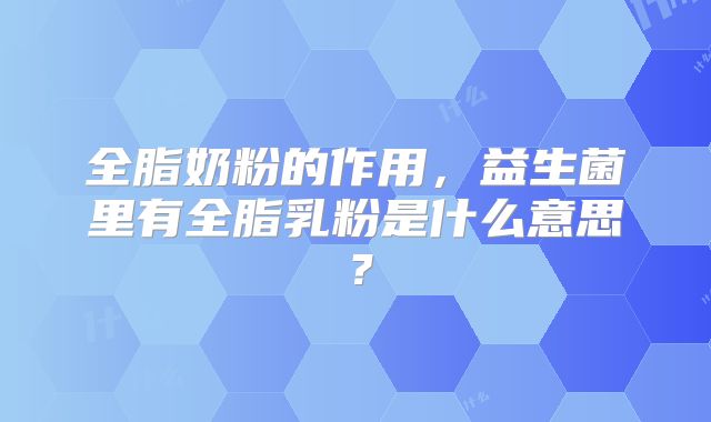 全脂奶粉的作用，益生菌里有全脂乳粉是什么意思？