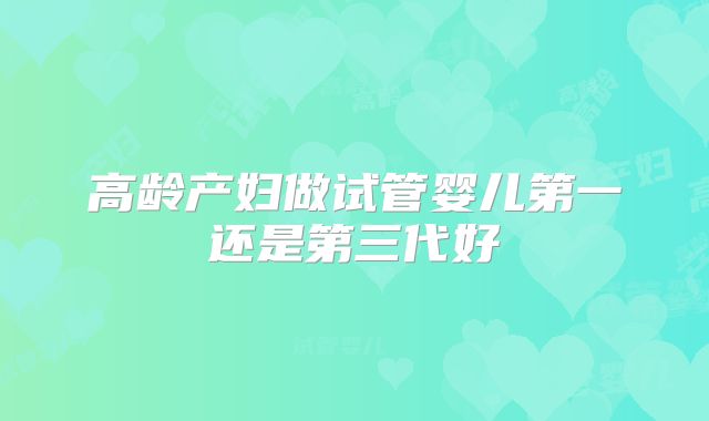 高龄产妇做试管婴儿第一还是第三代好