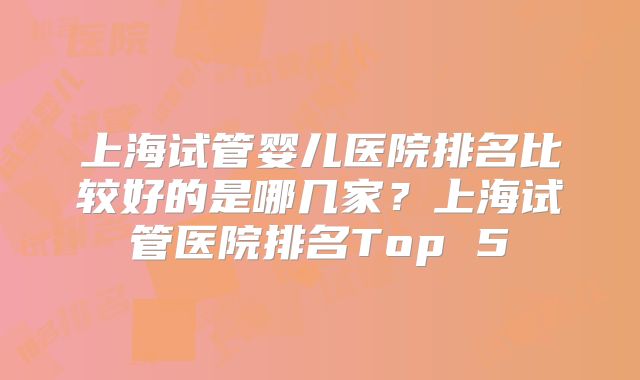 上海试管婴儿医院排名比较好的是哪几家？上海试管医院排名Top 5