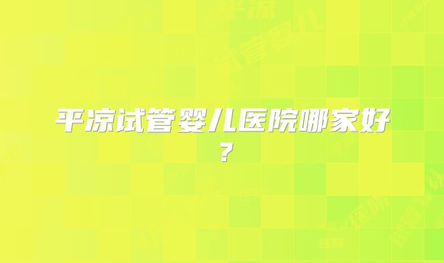 平凉试管婴儿医院哪家好？
