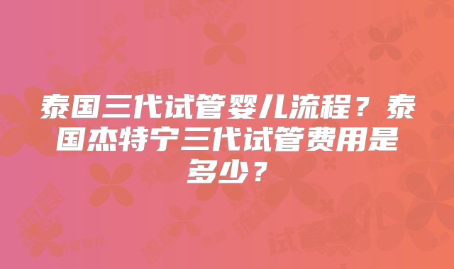 泰国三代试管婴儿流程?泰国杰特宁三代试管费用是多少?