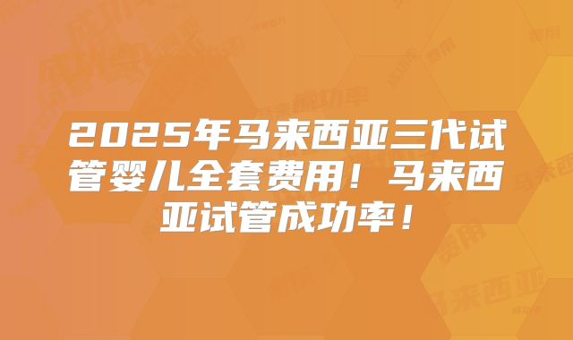 2025年马来西亚三代试管婴儿全套费用！马来西亚试管成功率！