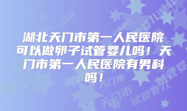 湖北天门市第一人民医院可以做卵子试管婴儿吗!天门市第一人民医院有男科吗!