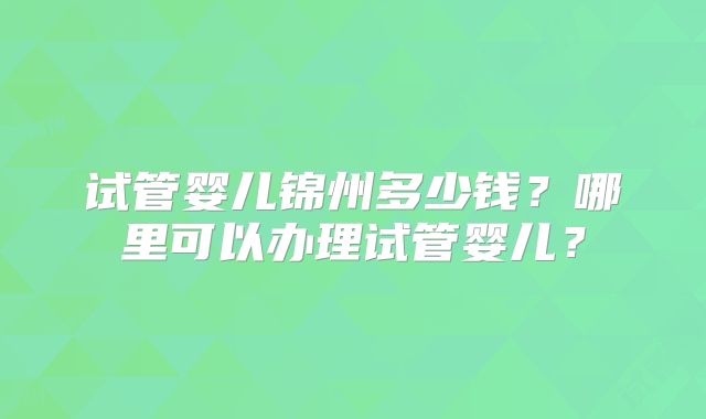 试管婴儿锦州多少钱？哪里可以办理试管婴儿？