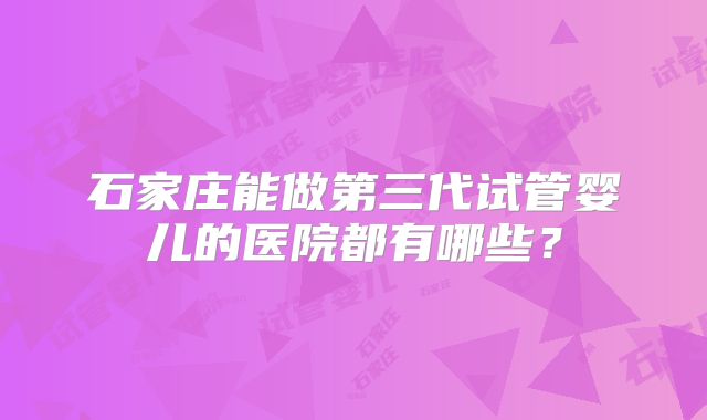 石家庄能做第三代试管婴儿的医院都有哪些？