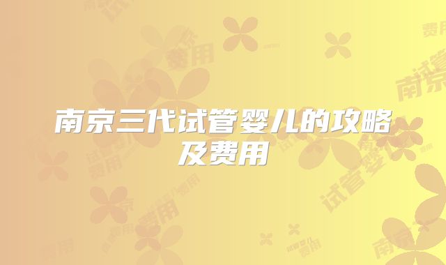 南京三代试管婴儿的攻略及费用
