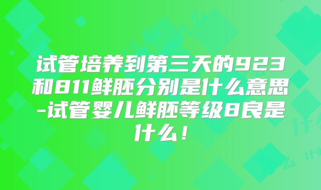 试管培养到第三天的923和811鲜胚分别是什么意思-试管婴儿鲜胚等级8良是什么！