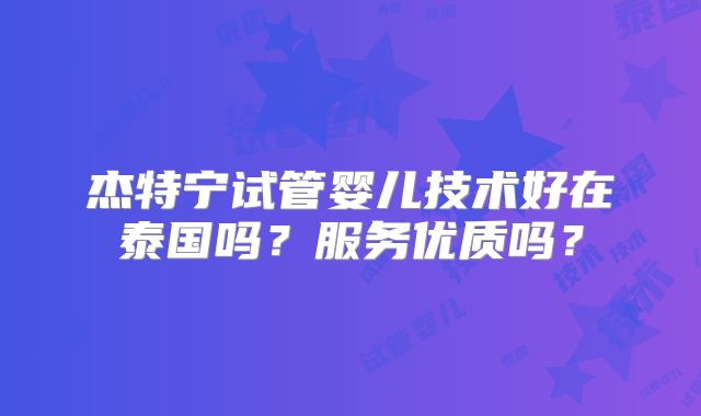 杰特宁试管婴儿技术好在泰国吗？服务优质吗？