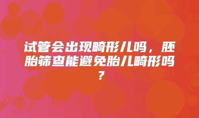 试管会出现畸形儿吗，胚胎筛查能避免胎儿畸形吗？