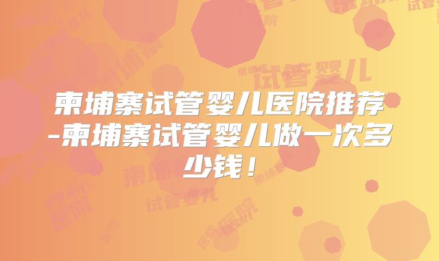 柬埔寨试管婴儿医院推荐-柬埔寨试管婴儿做一次多少钱!