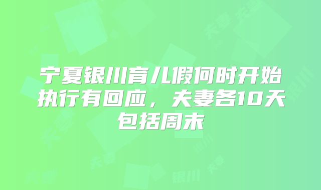 宁夏银川育儿假何时开始执行有回应,夫妻各10天包括周末