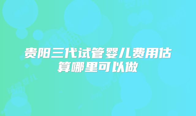 贵阳三代试管婴儿费用估算哪里可以做