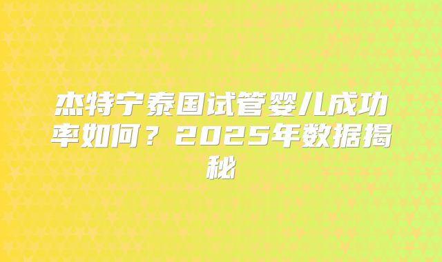 杰特宁泰国试管婴儿成功率如何?2025年数据揭秘