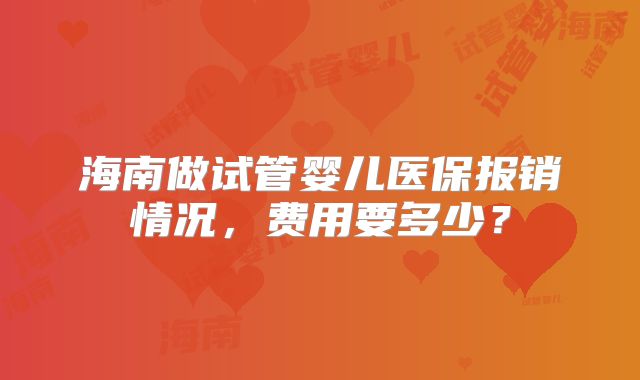 海南做试管婴儿医保报销情况,费用要多少?