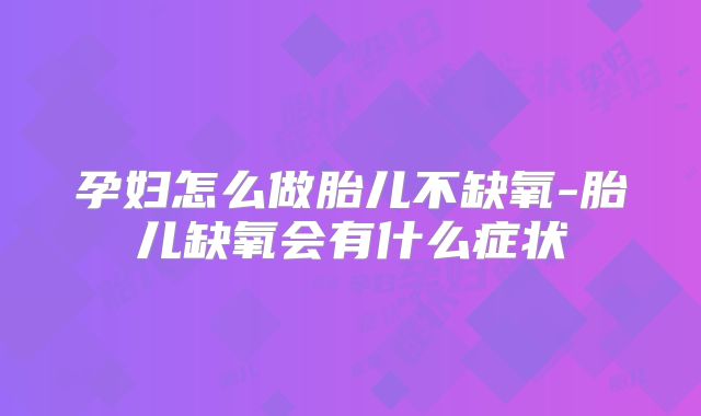 孕妇怎么做胎儿不缺氧-胎儿缺氧会有什么症状