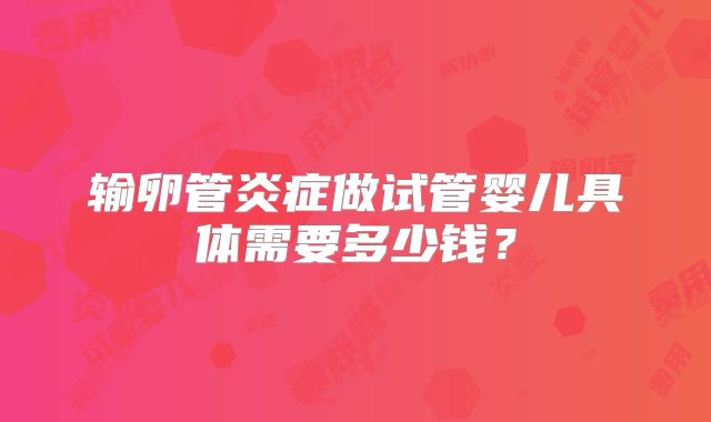 输卵管炎症做试管婴儿具体需要多少钱？
