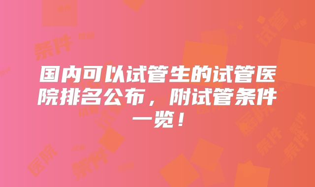 国内可以试管生的试管医院排名公布,附试管条件一览!