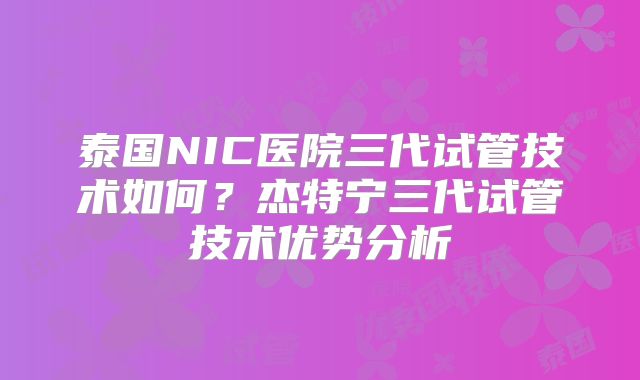 泰国NIC医院三代试管技术如何？杰特宁三代试管技术优势分析