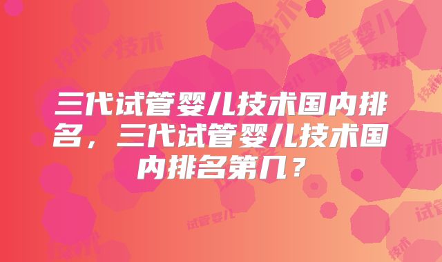 三代试管婴儿技术国内排名，三代试管婴儿技术国内排名第几？