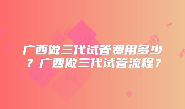 广西做三代试管费用多少?广西做三代试管流程?