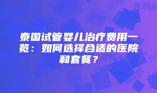 泰国试管婴儿治疗费用一览：如何选择合适的医院和套餐？