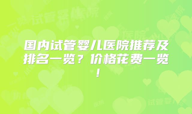 国内试管婴儿医院推荐及排名一览?价格花费一览!