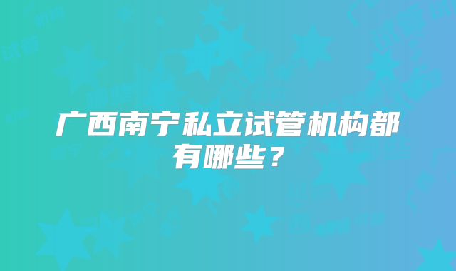 广西南宁私立试管机构都有哪些？