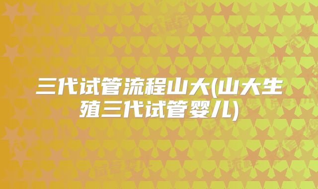 三代试管流程山大(山大生殖三代试管婴儿)