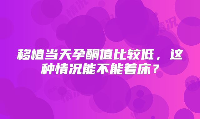 移植当天孕酮值比较低，这种情况能不能着床？