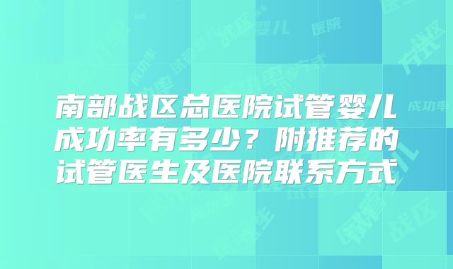 南部战区总医院试管婴儿成功率有多少？附推荐的试管医生及医院联系方式