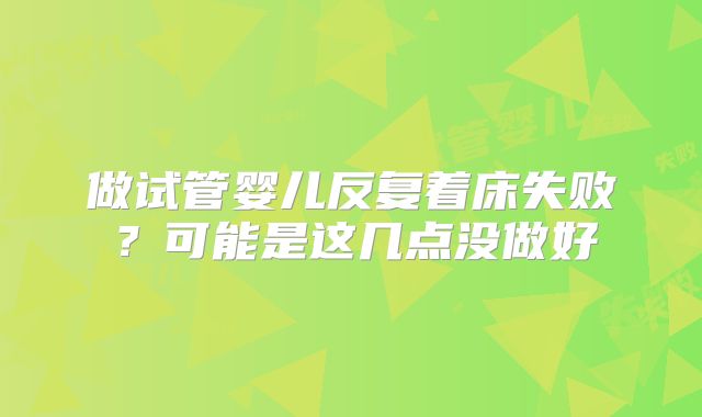 做试管婴儿反复着床失败？可能是这几点没做好
