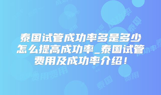 泰国试管成功率多是多少怎么提高成功率_泰国试管费用及成功率介绍!