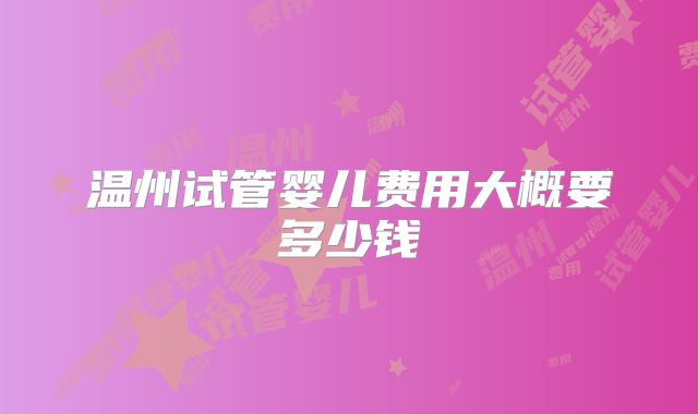 温州试管婴儿费用大概要多少钱