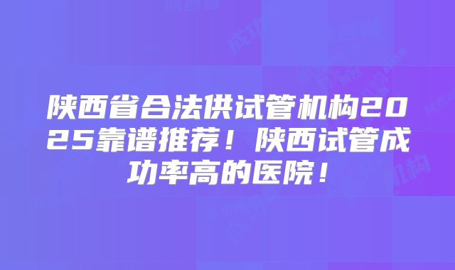 陕西省合法供试管机构2025靠谱推荐！陕西试管成功率高的医院！