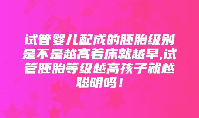 试管婴儿配成的胚胎级别是不是越高着床就越早,试管胚胎等级越高孩子就越聪明吗!